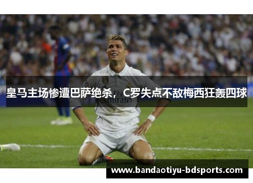 皇马主场惨遭巴萨绝杀，C罗失点不敌梅西狂轰四球