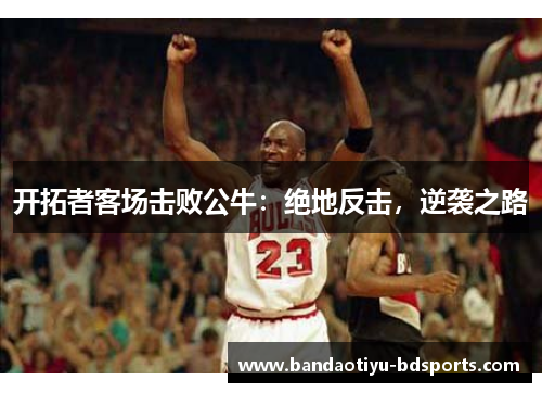 开拓者客场击败公牛：绝地反击，逆袭之路