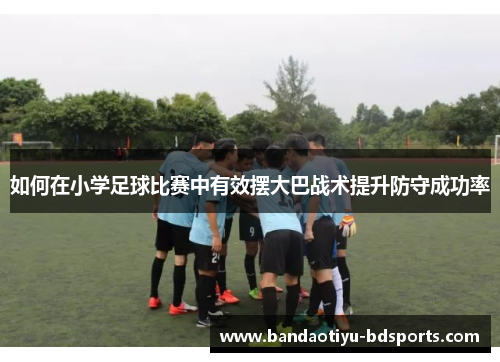 如何在小学足球比赛中有效摆大巴战术提升防守成功率