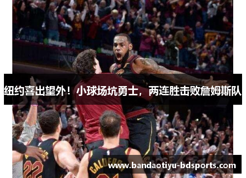 纽约喜出望外！小球场坑勇士，两连胜击败詹姆斯队
