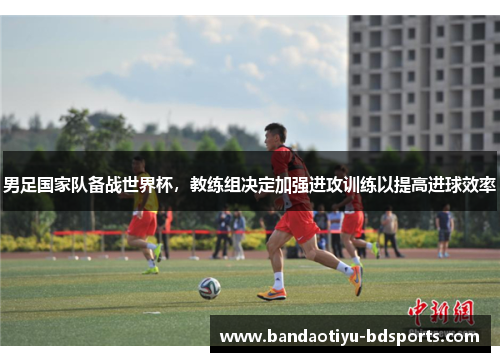 男足国家队备战世界杯，教练组决定加强进攻训练以提高进球效率