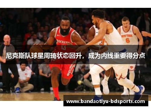尼克斯队球星周琦状态回升，成为内线重要得分点