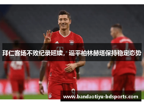 拜仁客场不败纪录延续，逼平柏林赫塔保持稳定态势