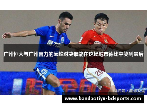广州恒大与广州富力的巅峰对决谁能在这场城市德比中笑到最后