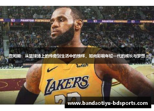 詹姆斯：从篮球场上的传奇到生活中的榜样，如何影响年轻一代的成长与梦想