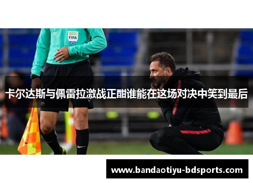 卡尔达斯与佩雷拉激战正酣谁能在这场对决中笑到最后
