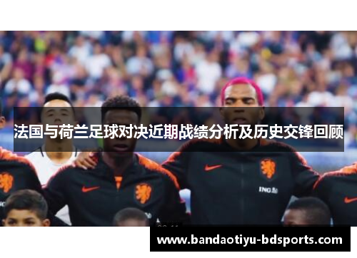 法国与荷兰足球对决近期战绩分析及历史交锋回顾