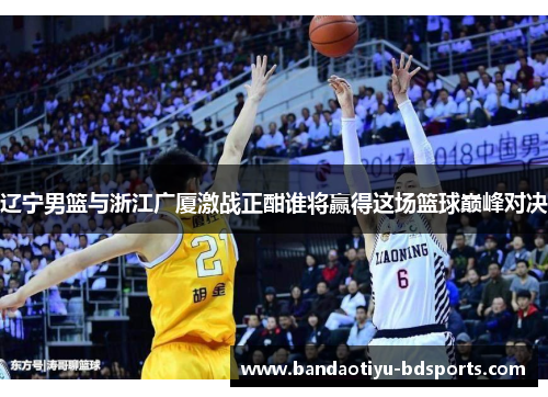 辽宁男篮与浙江广厦激战正酣谁将赢得这场篮球巅峰对决