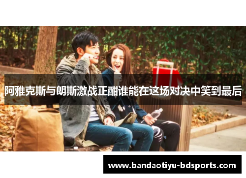阿雅克斯与朗斯激战正酣谁能在这场对决中笑到最后