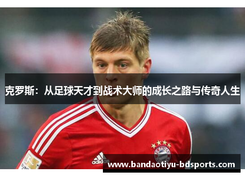 克罗斯：从足球天才到战术大师的成长之路与传奇人生