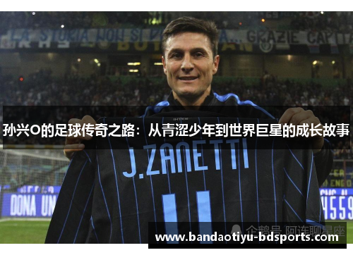 孙兴O的足球传奇之路:从青涩少年到世界巨星的成长故事 孙兴O的足球传奇之路:从青涩少年到世界巨星的成长故事